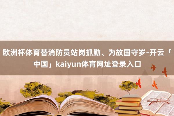欧洲杯体育替消防员站岗抓勤、为故国守岁-开云「中国」kaiyun体育网址登录入口