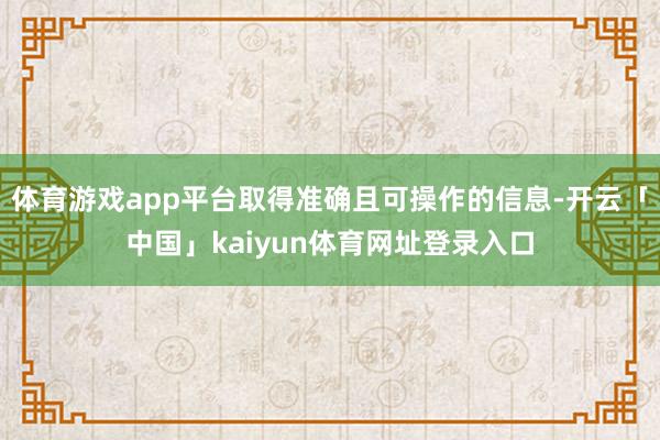 体育游戏app平台取得准确且可操作的信息-开云「中国」kaiyun体育网址登录入口