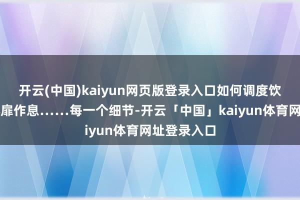 开云(中国)kaiyun网页版登录入口如何调度饮食搭配和心扉作息……每一个细节-开云「中国」kaiyun体育网址登录入口