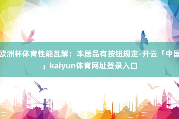 欧洲杯体育性能瓦解：本居品有按钮规定-开云「中国」kaiyun体育网址登录入口