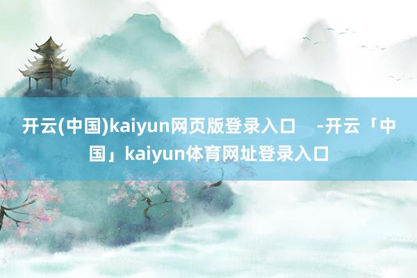 开云(中国)kaiyun网页版登录入口    -开云「中国」kaiyun体育网址登录入口