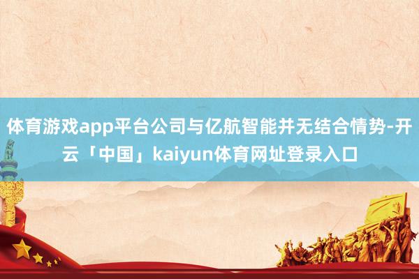 体育游戏app平台公司与亿航智能并无结合情势-开云「中国」kaiyun体育网址登录入口
