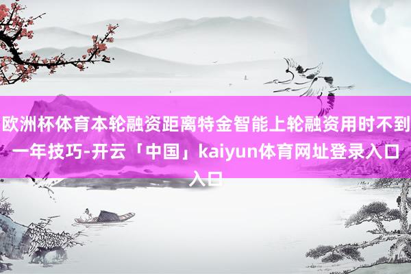 欧洲杯体育本轮融资距离特金智能上轮融资用时不到一年技巧-开云「中国」kaiyun体育网址登录入口