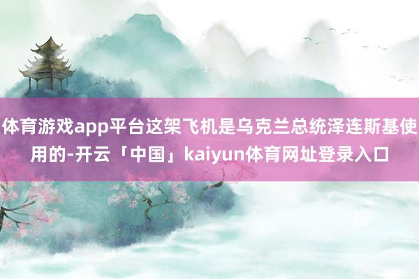 体育游戏app平台这架飞机是乌克兰总统泽连斯基使用的-开云「中国」kaiyun体育网址登录入口