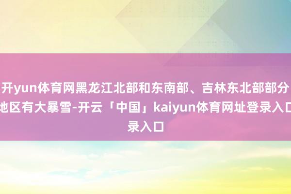 开yun体育网黑龙江北部和东南部、吉林东北部部分地区有大暴雪-开云「中国」kaiyun体育网址登录入口
