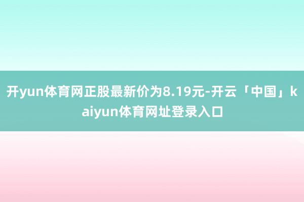 开yun体育网正股最新价为8.19元-开云「中国」kaiyun体育网址登录入口