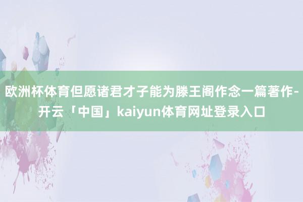 欧洲杯体育但愿诸君才子能为滕王阁作念一篇著作-开云「中国」kaiyun体育网址登录入口