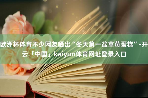 欧洲杯体育不少网友晒出“冬天第一盆草莓蛋糕”-开云「中国」kaiyun体育网址登录入口