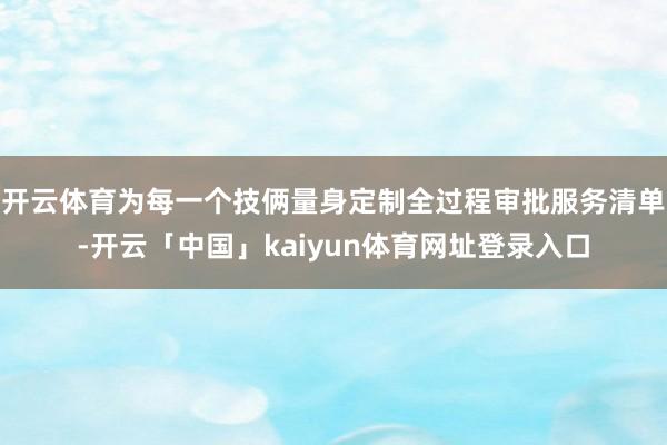 开云体育为每一个技俩量身定制全过程审批服务清单-开云「中国」kaiyun体育网址登录入口