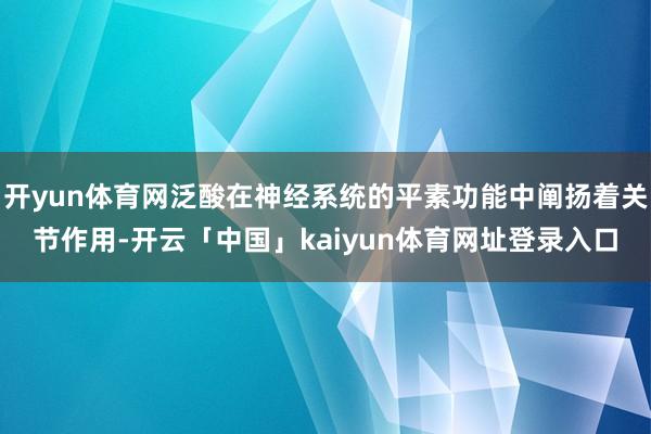 开yun体育网泛酸在神经系统的平素功能中阐扬着关节作用-开云「中国」kaiyun体育网址登录入口