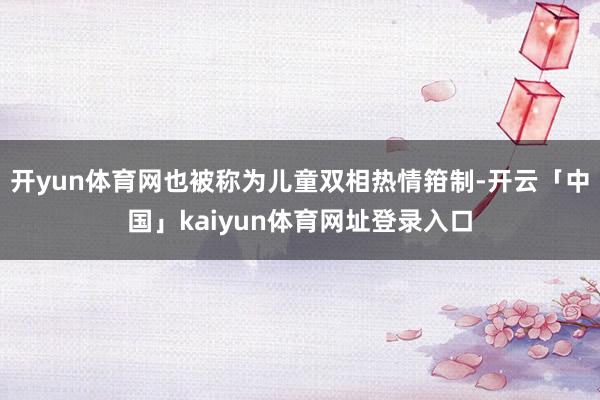 开yun体育网也被称为儿童双相热情箝制-开云「中国」kaiyun体育网址登录入口