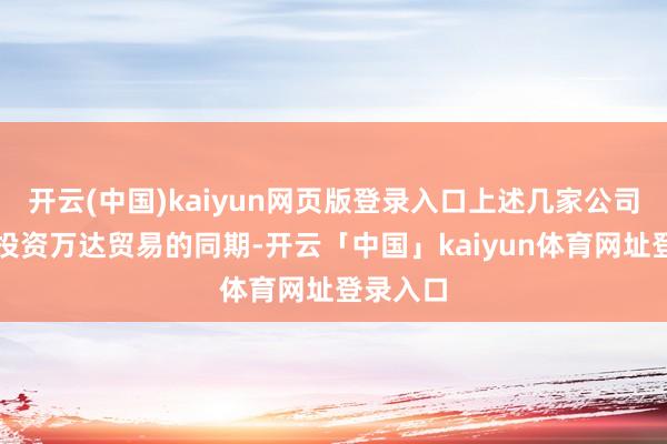 开云(中国)kaiyun网页版登录入口上述几家公司在计谋投资万达贸易的同期-开云「中国」kaiyun体育网址登录入口