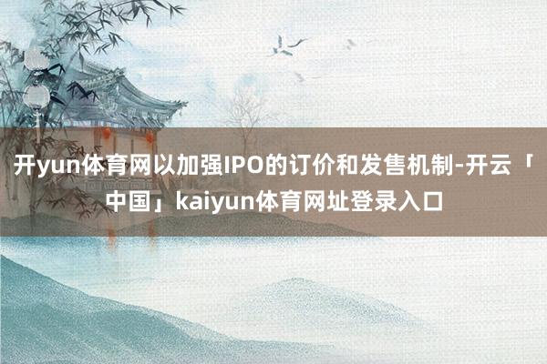 开yun体育网以加强IPO的订价和发售机制-开云「中国」kaiyun体育网址登录入口