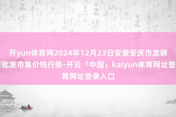 开yun体育网2024年12月23日安徽安庆市龙狮桥蔬菜批发市集价钱行情-开云「中国」kaiyun体育网址登录入口