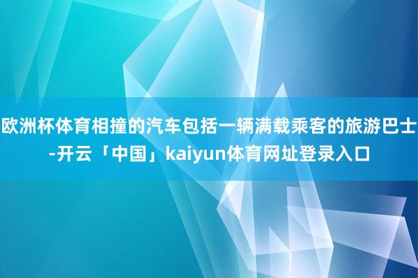 欧洲杯体育相撞的汽车包括一辆满载乘客的旅游巴士-开云「中国」kaiyun体育网址登录入口