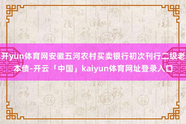 开yun体育网安徽五河农村买卖银行初次刊行二级老本债-开云「中国」kaiyun体育网址登录入口