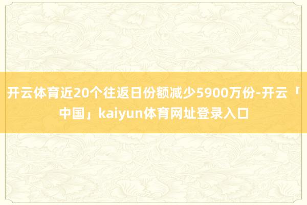 开云体育近20个往返日份额减少5900万份-开云「中国」kaiyun体育网址登录入口